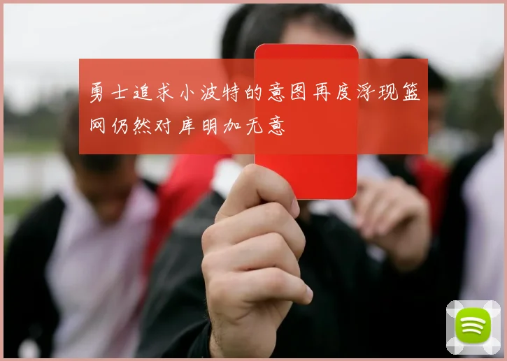 勇士追求小波特的意图再度浮现篮网仍然对库明加无意
