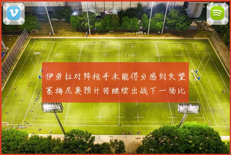 伊劳拉对阵枪手未能得分感到失望塞梅尼奥预计将继续出战下一场比赛