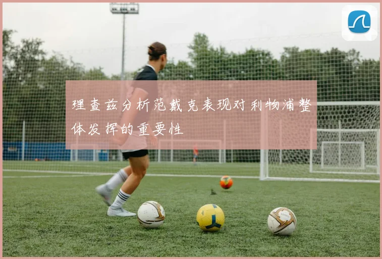 理查兹分析范戴克表现对利物浦整体发挥的重要性