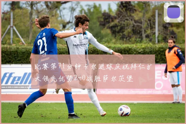 比赛第71分钟卡尔进球庆祝拜仁扩大领先优势2-0战胜萨尔茨堡