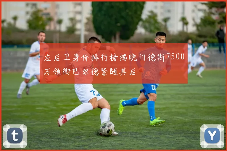 左后卫身价排行榜揭晓门德斯7500万领衔巴尔德紧随其后