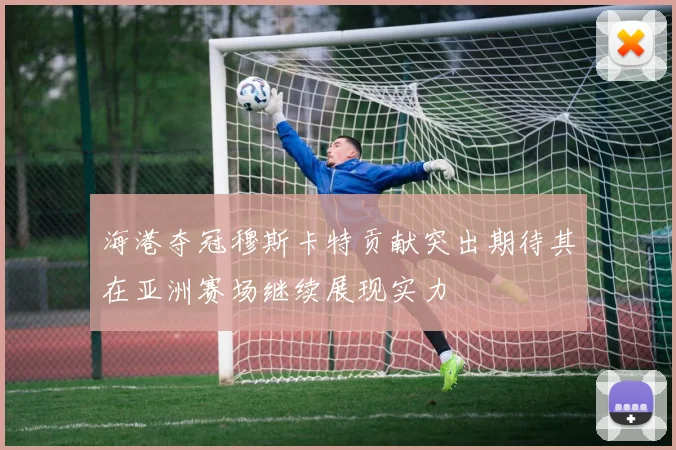 海港夺冠穆斯卡特贡献突出期待其在亚洲赛场继续展现实力
