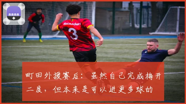 町田外援赛后：虽然自己完成梅开二度，但本来是可以进更多球的