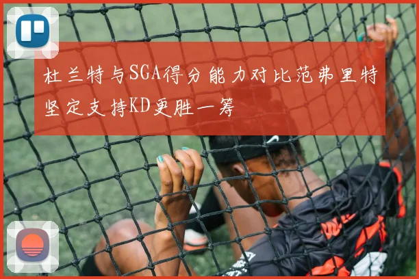 杜兰特与SGA得分能力对比范弗里特坚定支持KD更胜一筹