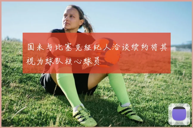 国米与比塞克经纪人洽谈续约将其视为球队核心球员