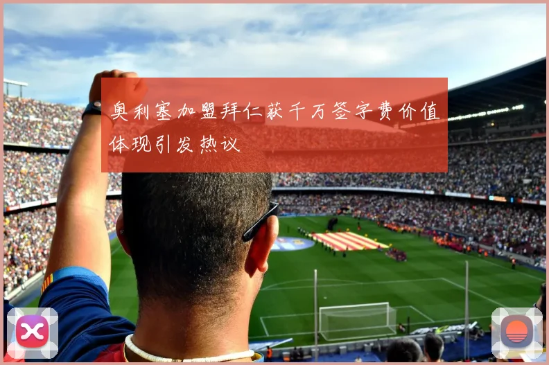 奥利塞加盟拜仁获千万签字费价值体现引发热议