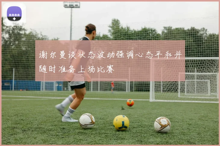谢尔曼谈状态波动强调心态平和并随时准备上场比赛