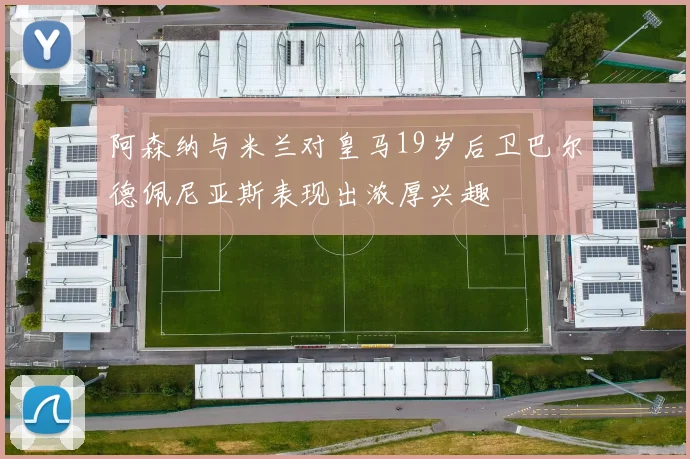 阿森纳与米兰对皇马19岁后卫巴尔德佩尼亚斯表现出浓厚兴趣