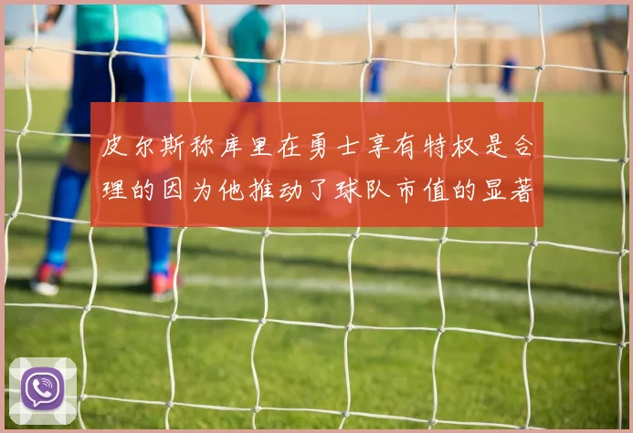皮尔斯称库里在勇士享有特权是合理的因为他推动了球队市值的显著增长