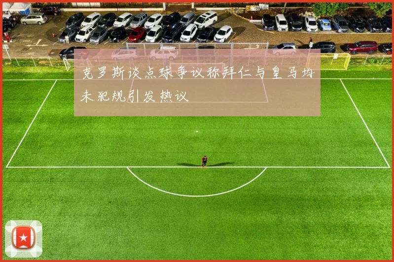 克罗斯谈点球争议称拜仁与皇马均未犯规引发热议