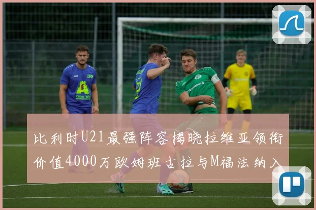 比利时U21最强阵容揭晓拉维亚领衔价值4000万欧姆班古拉与M福法纳入选