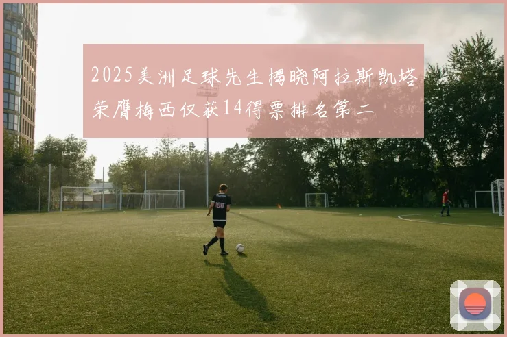 2025美洲足球先生揭晓阿拉斯凯塔荣膺梅西仅获14得票排名第二