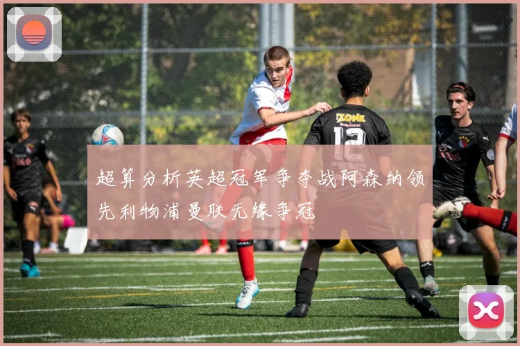 超算分析英超冠军争夺战阿森纳领先利物浦曼联无缘争冠