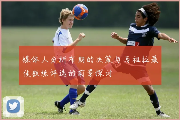 媒体人分析布朗的决策与马祖拉最佳教练评选的前景探讨