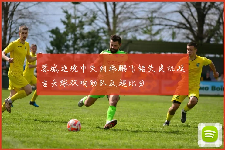 蓉城逆境中失利韩鹏飞错失良机延吉头球双响助队反超比分