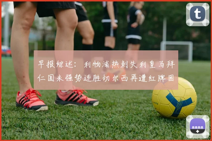 早报综述：利物浦热刺失利皇马拜仁国米强势连胜切尔西再遭红牌困扰