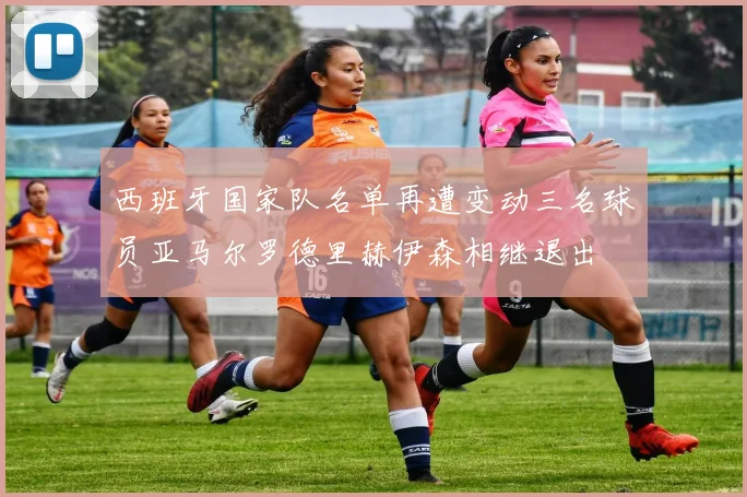 西班牙国家队名单再遭变动三名球员亚马尔罗德里赫伊森相继退出