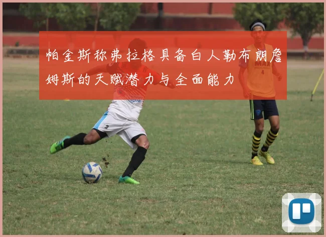 帕金斯称弗拉格具备白人勒布朗詹姆斯的天赋潜力与全面能力