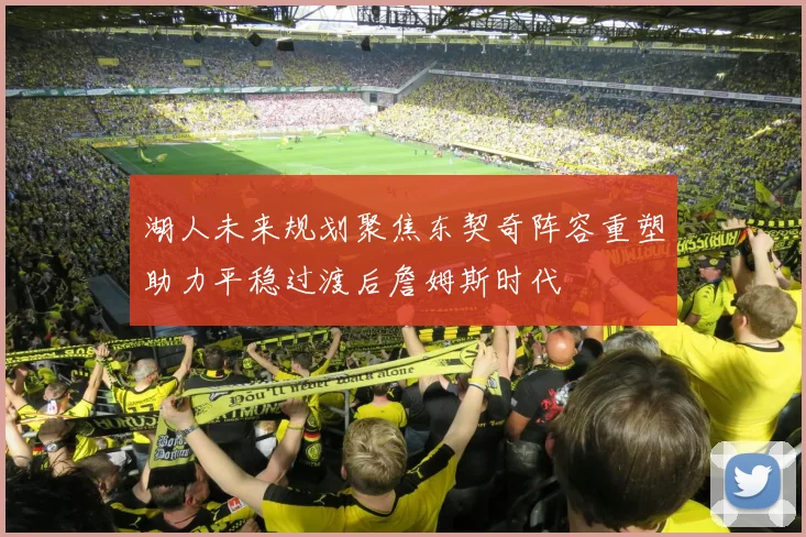 湖人未来规划聚焦东契奇阵容重塑助力平稳过渡后詹姆斯时代
