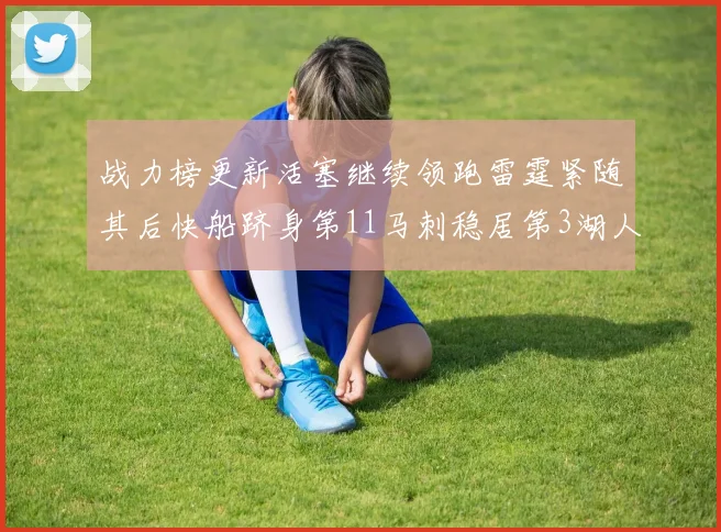 战力榜更新活塞继续领跑雷霆紧随其后快船跻身第11马刺稳居第3湖人排名第13