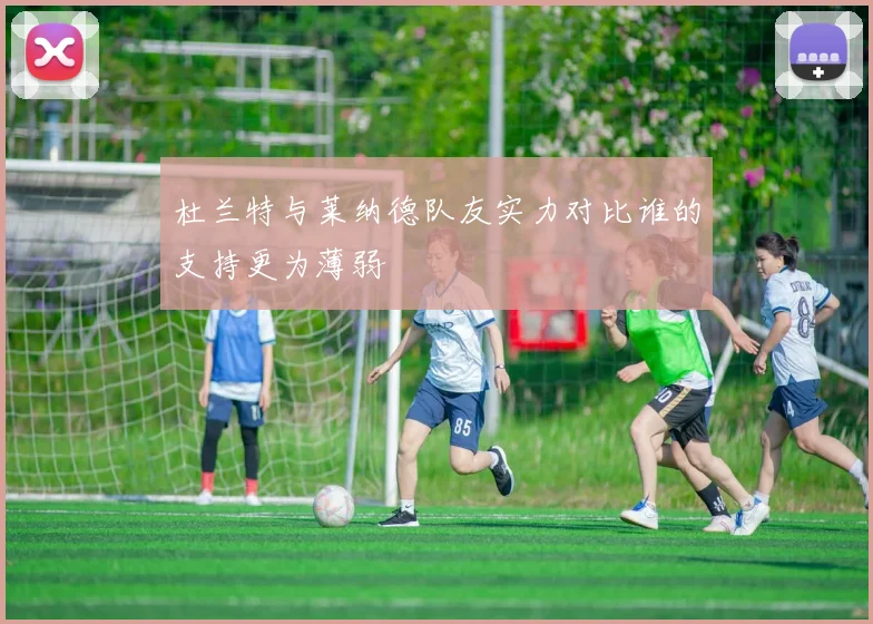 杜兰特与莱纳德队友实力对比谁的支持更为薄弱