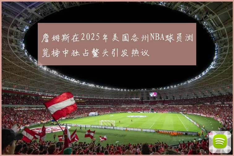 詹姆斯在2025年美国各州NBA球员浏览榜中独占鳌头引发热议