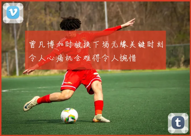 曾凡博加时被换下场无缘关键时刻令人心痛机会难得令人惋惜
