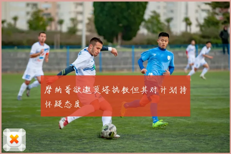 摩纳哥欲邀莫塔执教但其对计划持怀疑态度