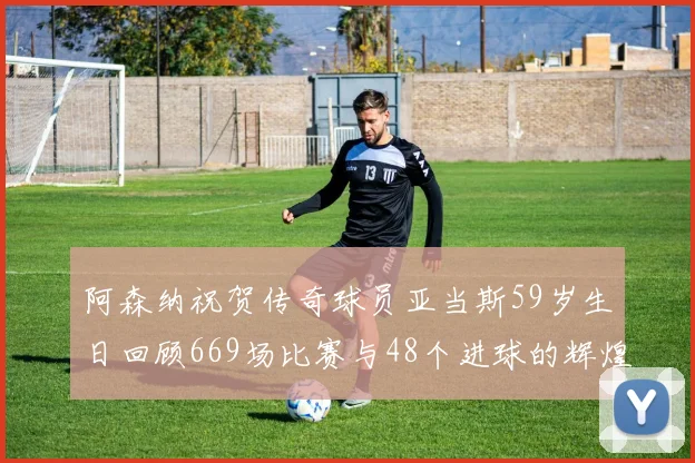 阿森纳祝贺传奇球员亚当斯59岁生日回顾669场比赛与48个进球的辉煌历程