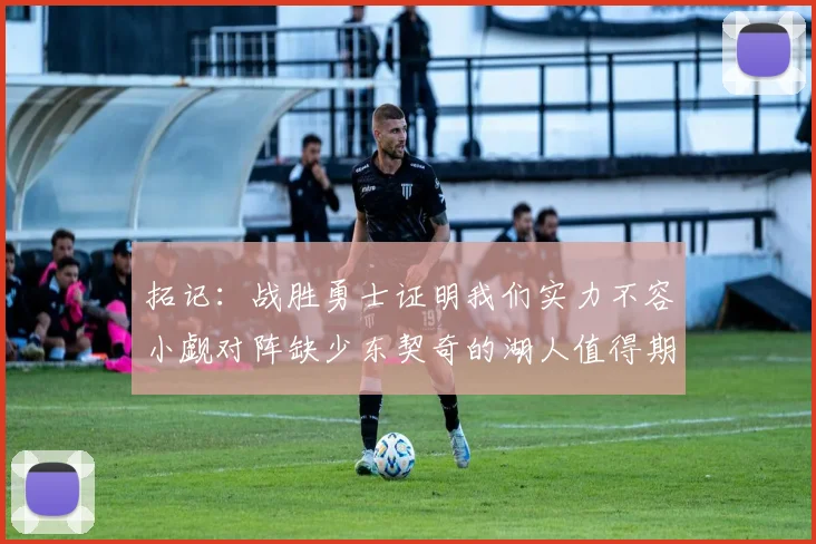 拓记：战胜勇士证明我们实力不容小觑对阵缺少东契奇的湖人值得期待