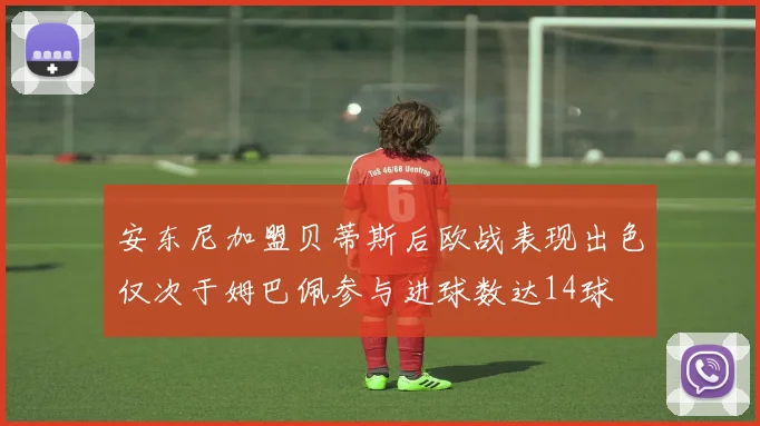 安东尼加盟贝蒂斯后欧战表现出色仅次于姆巴佩参与进球数达14球