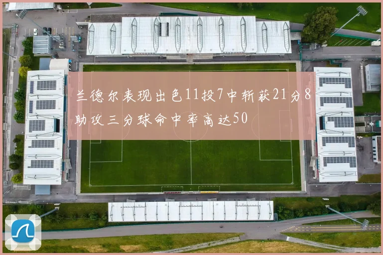 兰德尔表现出色11投7中斩获21分8助攻三分球命中率高达50