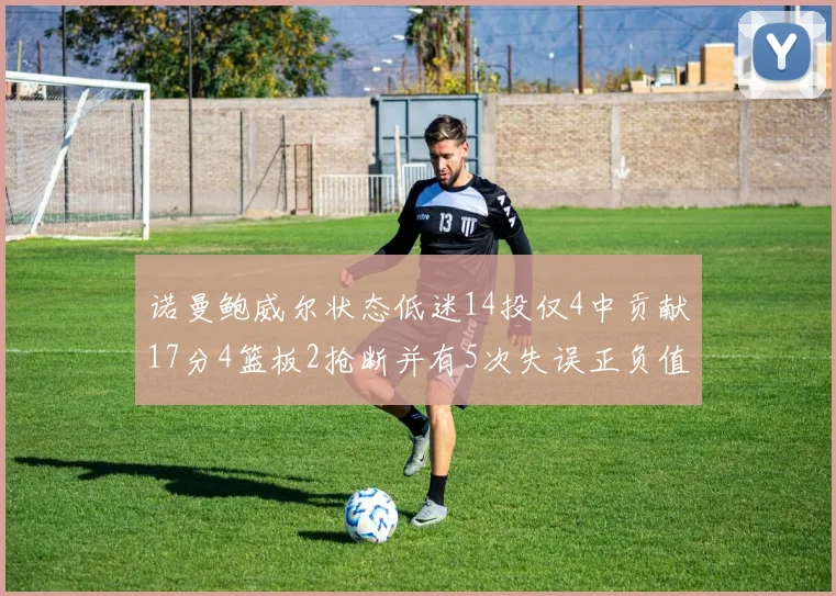 诺曼鲍威尔状态低迷14投仅4中贡献17分4篮板2抢断并有5次失误正负值为负8