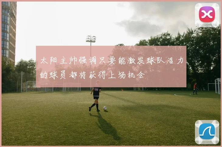太阳主帅强调只要能激发球队活力的球员都将获得上场机会