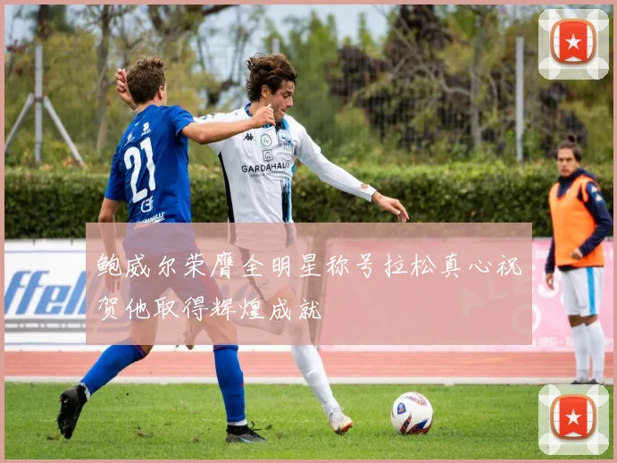 鲍威尔荣膺全明星称号拉松真心祝贺他取得辉煌成就