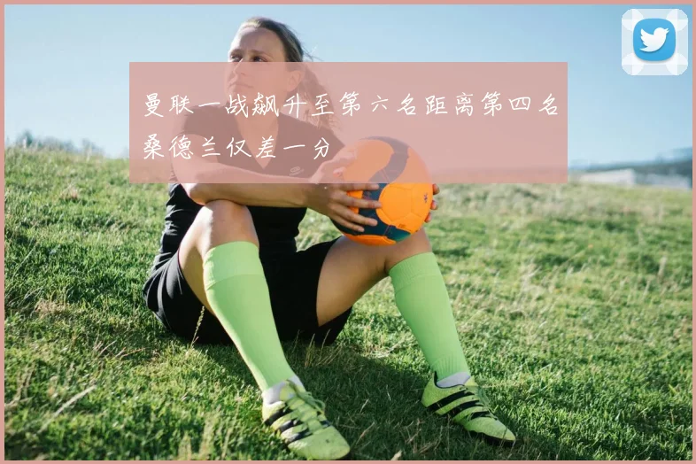曼联一战飙升至第六名距离第四名桑德兰仅差一分