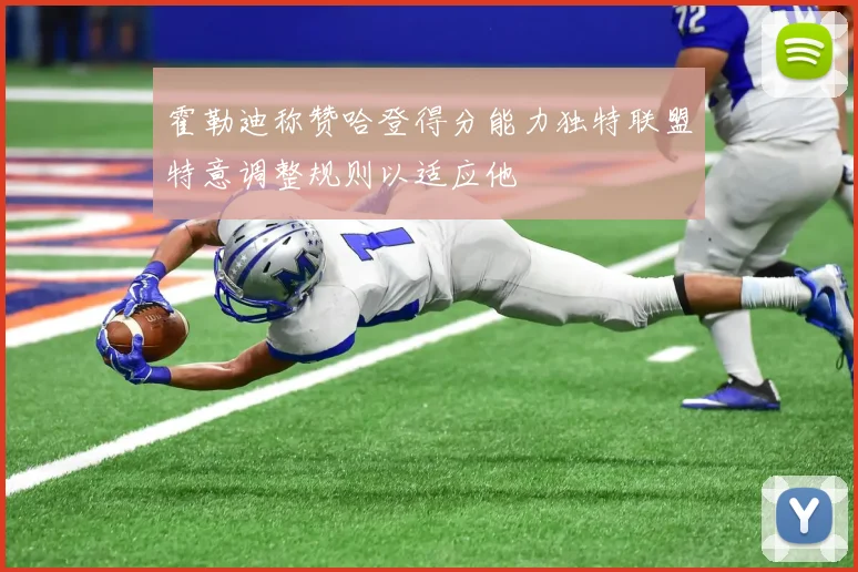 霍勒迪称赞哈登得分能力独特联盟特意调整规则以适应他