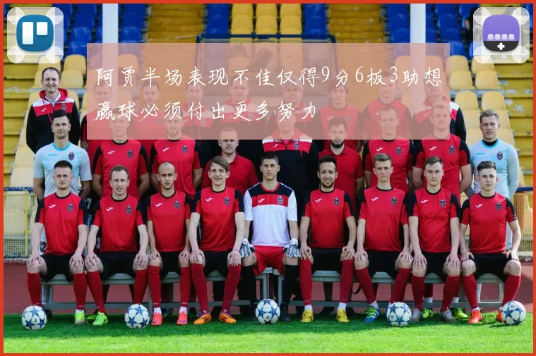 阿贾半场表现不佳仅得9分6板3助想赢球必须付出更多努力