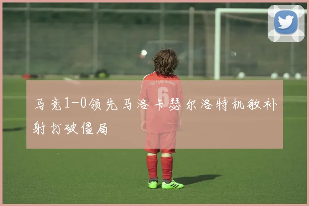 马竞1-0领先马洛卡瑟尔洛特机敏补射打破僵局