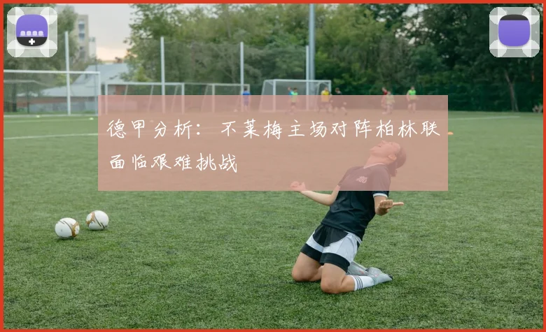 德甲分析：不莱梅主场对阵柏林联面临艰难挑战