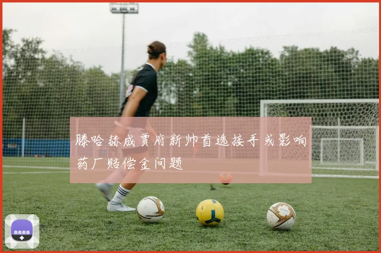 滕哈赫成贾府新帅首选接手或影响药厂赔偿金问题
