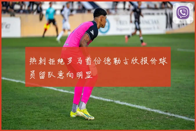 热刺拒绝罗马首份德勒古欣报价球员留队意向明显