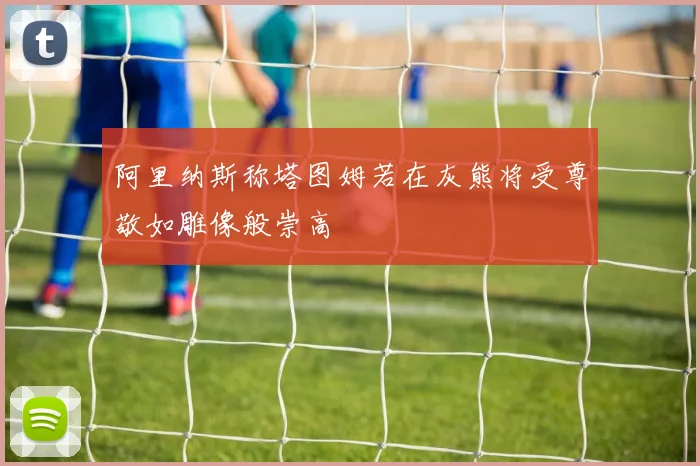 阿里纳斯称塔图姆若在灰熊将受尊敬如雕像般崇高