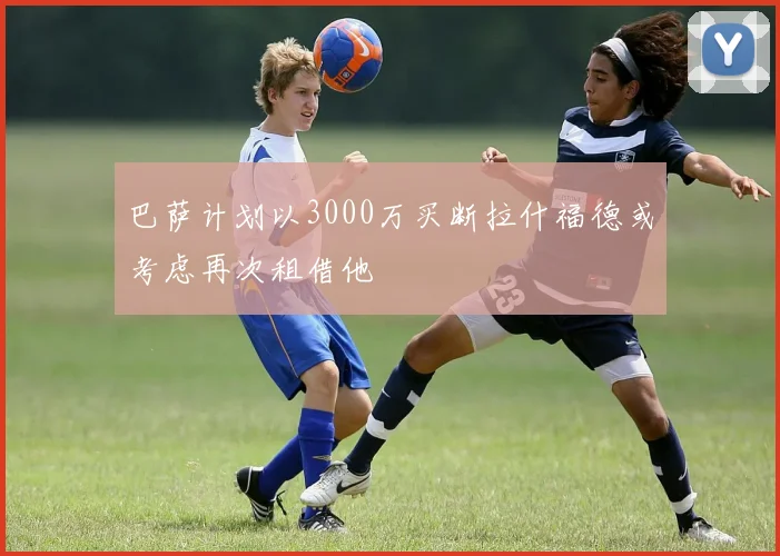 巴萨计划以3000万买断拉什福德或考虑再次租借他