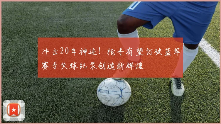 冲击20年神迹！枪手有望打破蓝军赛季失球纪录创造新辉煌